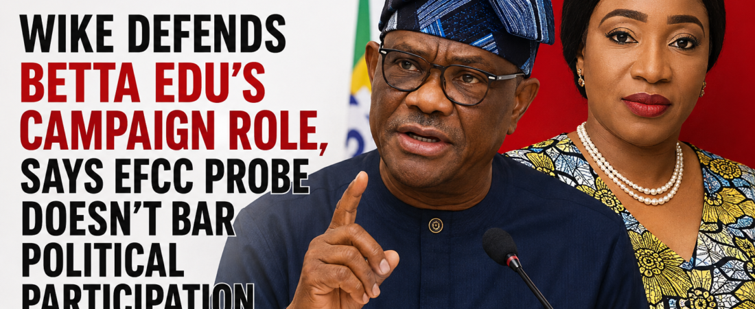 WIKE DEFENDS BETTA EDU’S CAMPAIGN ROLE, SAYS EFFC PROBE DOESN’T BAR POLITICAL PARTICIPATION